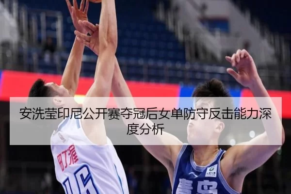 安洗莹印尼公开赛夺冠后女单防守反击能力深度分析